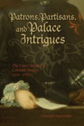 Patrons, Partisans, and Palace Intrigues : The Court Society of Colonial Mexico 1702-1710