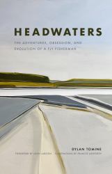 Headwaters : The Adventures, Obsession and Evolution of a Fly Fisherman
