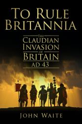 To Rule Britannia : The Claudian Invasion of Britain, AD 43