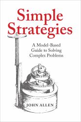 Simple Strategies : A Model-Based Guide to Solving Complex Problems