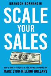 Scale Your Sales : How to Turn Prospects into High-Paying Customers and Make $100 Million Dollars