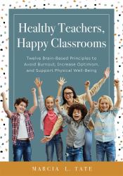 Healthy Teachers, Happy Classrooms : Twelve Brain-Based Principles to Avoid Burnout, Increase Optimism, and Support Physical Well-Being (Manage Stress and Increase Your Health, Wellness, and Efficacy)