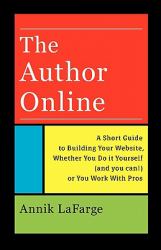 The Author Online : A Short Guide to Building Your Website, Whether You Do it Yourself (and you can!) or You Work with Pros