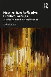 How to Run Reflective Practice Groups : A Guide for Healthcare Practitioners