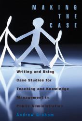 Making the Case : Writing and Using Case Studies for Teaching and Knowledge Management in Public Administration