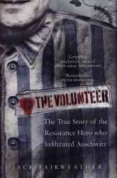 The Volunteer : The True Story of the Resistance Hero Who Infiltrated Auschwitz