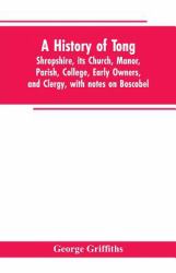 A History of Tong, Shropshire, Its Church, Manor, Parish, College, Early Owners, and Clergy, with Notes on Boscobel