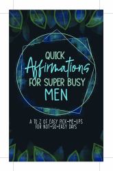 Quick Affirmations for Super Busy Men Affirmation Cards : A to Z of Easy Pick-Me-Ups for Not-So-Easy Days