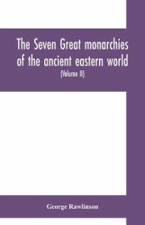 The Seven Great Monarchies of the Ancient Eastern World : Or, the History, Geography and Antiquities of Chaldæa, Assyria, Babylon, Media, Persia, Parthia, and Sassanian or New Persian Empire (Volume II)