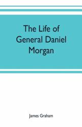 The Life of General Daniel Morgan : Of the Virginia Line of the Army of the United States, with Portions of His Correspondence
