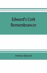 Edward's Cork Remembrancer; or, Tablet of Memory. Enumerating Every Remarkable Circumstance That Has Happenned in the City and County of Cork and in the Kingdom at Large