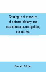 Catalogue of Museum of Natural History and Miscellaneous Antiquities, Curios, &c