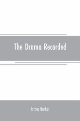 The Drama Recorded : Or, Barker's List of Plays, Alphabetically Arranged, Exhibiting at One View, the Title, Size, Date, and Author, with Their Various Alterations, from the Earliest Period, to 1814; to Which Are Added, Notitia Dramatica, or a Chronolog