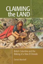Claiming the Land : British Columbia and the Making of a New el Dorado