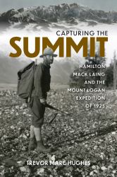 Capturing the Summit : Hamilton Mack Laing and the Mount Logan Expedition Of 1925