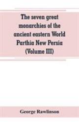 The Seven Great Monarchies of the Ancient Eastern World Parthia New Persia (Volume III)