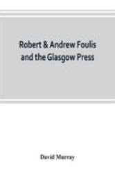 Robert & Andrew Foulis and the Glasgow Press : With Some Account of the Glasgow Academy of the Fine Arts