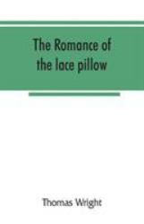 The Romance of the Lace Pillow; Being the History of Lace-Making in Bucks, Beds, Northants and Neighbouring Counties, Together with Some Account of the Lace Industries of Devon and Ireland