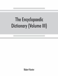 The Encyclopaedic Dictionary; an Original Work of Reference to the Words in the English Language, Giving a Full Account of Their Origin, Meaning, Pronunciation, and Use with a Supplementary Volume Containing New Words (Volume III)
