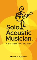 Solo Acoustic Musician : A Practical How-To Guide