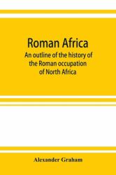 Roman Africa; an Outline of the History of the Roman Occupation of North Africa, Based Chiefly upon Inscriptions and Monumental Remains in That Country