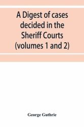 A Digest of Cases Decided in the Sheriff Courts of Scotlan Prior to 31st December, 1904, and Reported in the Sheriff Court Reports, 1885-1904 (volumes 1 to 20), and Guthrie's Select Sheriff Court Cases (volumes 1 And 2)