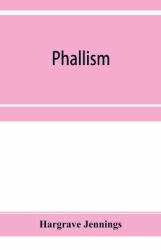 Phallism : A Description of the Worship of Lingam-Yoni in Various Parts of the World, and in Different Ages, with an Account of Ancient & Modern Crosses, Particularly of the Crux Ansata, or Handled Cross, and Other Symbols Connected with the Mysteries Of