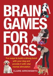 Brain Games for Dogs : Fun Ways to Build a Strong Bond with Your Dog and Provide It with Vital Mental Stimulation