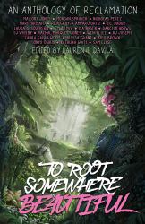 To Root Somewhere Beautiful : An Anthology of Reclamation