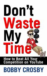 Don't Waste My Time: How to Beat All Your Competition on YouTube
