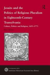 Jesuits and the Politics of Religious Pluralism in Eighteenth-Century Transylvania : Culture, Politics and Religion, 1693-1773