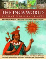 The Inca World: Ancient People and Places : Art, Architecture, Religion, Everyday Life and Culture: the Native Civilizations of the Andes and South America Explored in 500 Color Paintings, Drawings and Photographs