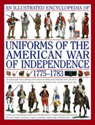 An Illustrated Encyclopedia of Uniforms of the American War of Independence 1775-1783 : An Expert in-Depth Reference on the Armies of the War of the Independence in North America, 1775-1783