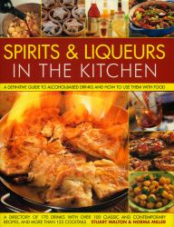 Spirits and Liqueurs in the Kitchen : A Definitive Guide to Alcohol-Based Drinks and How to Use Them with Food; 300 Spirits Identified and Described Plus over 100 Classic and Contemporary Recipes and 100 Cocktails