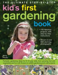 The Ultimate Step-by-Step Kids' First Gardening Book : Fantastic Gardening Ideas for 5-12 Year Olds, from Growing Fruit and Vegetables and Fun with Flowers to Wildlife Gardening and Craft Projects