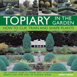 Topiary in the Garden : How to Clip, Train and Shape Plants, Shown in More Than 100 Stunning Images