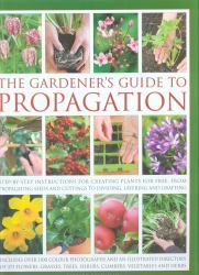 The Gardener's Guide to Propagation : Step-by-Step Instructions for Creating Plants for Free, from Propagating Seeds and Cuttings to Dividing, Layering and Grafting