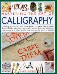 Mastering the Art of Calligraphy : Everything You Need to Know about Materials, Techniques and Equipment, Plus over 50 Beautiful Step-By-step Lettering Projects and More Than 12 Complete Alphabets to Copy and Learn