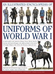 The Illustrated Encyclopedia of Uniforms of World War I : An Expert Guide to the Uniforms of Britain, France, Russia, America, Germany and Austria-Hungary with over 450 Colour Illustrations