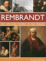 Rembrandt: His Life and Works in 500 Images : A Study of the Artist, His Life and Context, with 500 Images, and a Gallery Showing 300 of His Most Iconic Paintings