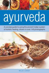 Ayurveda : A Concise Guide to Using the Ancient Indian System of Holistic Healing, Shown in over 140 Photographs