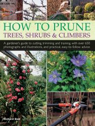 How to Prune Trees, Shrubs and Climbers : A Gardener's Guide to Cutting, Trimming and Training, with over 650 Photographs and Illustrations, and Practical, Easy-To-Follow Advice