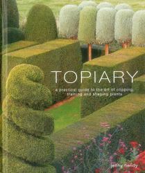 Topiary : A Practical Guide to the Art of Clipping, Training and Shaping Plants