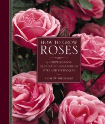 How to Grow Roses : A Comprehensive Illustrated Directory of Types and Techniques