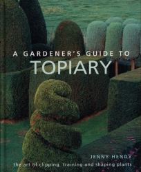 A Gardener's Guide to Topiary : The Art of Clipping, Training and Shaping Plants