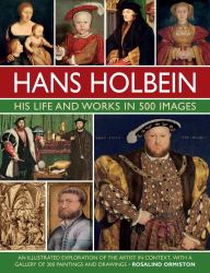 Hans Holbein: His Life and Works in 500 Images : An Illustrated Exploration of the Artist and His Context, with a Gallery of His Paintings and Drawings