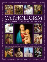 Catholicism: Faith, History, Saints, Popes : A Comprehensive Account of the Philosophy and Practice of Catholic Christianity, a Guide to the Most Significant Saints, and a History of the Lives and Works of the 266 Popes