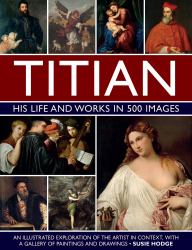Titian - His Life and Works : An Illustrated Exploration of the Artist in Context, with a Gallery of His Paintings and Drawings
