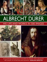 Albrecht Durer: His Life and Works : An Illustrated Exploration of the Artist and His Context, with a Gallery of His Paintings and Drawings