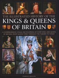 Illustrated History of Kings and Queens of Britain : A Visual Encyclopedia of Every King and Queen of Britain, from Saxon Times Through the Tudors and Stuarts to Today